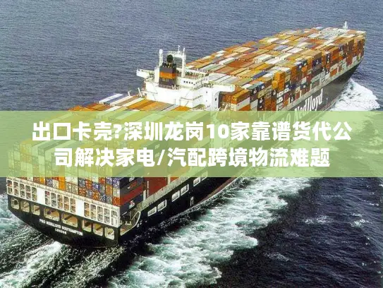出口卡壳?深圳龙岗10家靠谱货代公司解决家电/汽配跨境物流难题