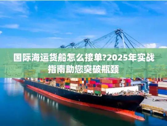 国际海运货船怎么接单?2025年实战指南助您突破瓶颈