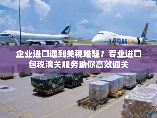 企业进口遇到关税难题？专业进口包税清关服务助你高效通关