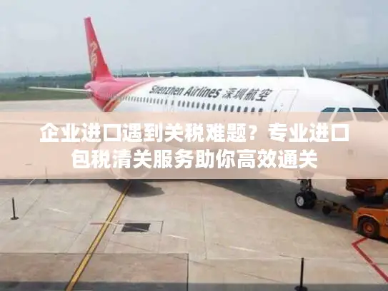 企业进口遇到关税难题？专业进口包税清关服务助你高效通关