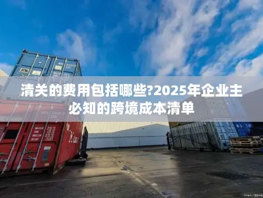 清关的费用包括哪些?2025年企业主必知的跨境成本清单