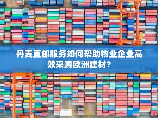 丹麦直邮服务如何帮助物业企业高效采购欧洲建材？