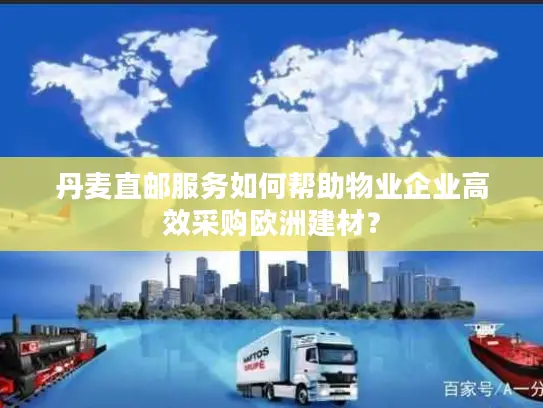 丹麦直邮服务如何帮助物业企业高效采购欧洲建材？