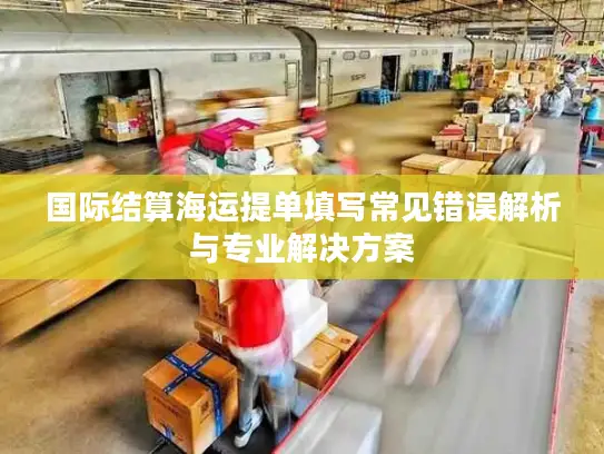 国际结算海运提单填写常见错误解析与专业解决方案