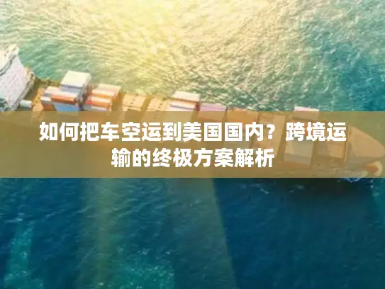 如何把车空运到美国国内？跨境运输的终极方案解析