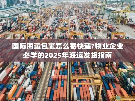 国际海运包裹怎么寄快递?物业企业必学的2025年海运发货指南