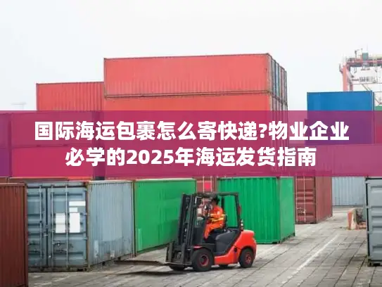 国际海运包裹怎么寄快递?物业企业必学的2025年海运发货指南