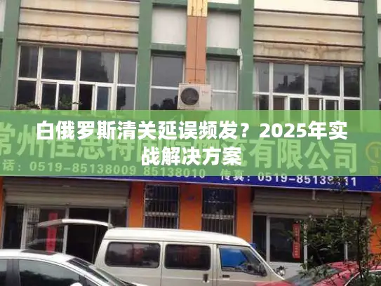 白俄罗斯清关延误频发？2025年实战解决方案