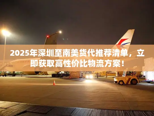 2025年深圳至南美货代推荐清单，立即获取高性价比物流方案！