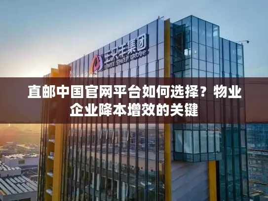 直邮中国官网平台如何选择？物业企业降本增效的关键