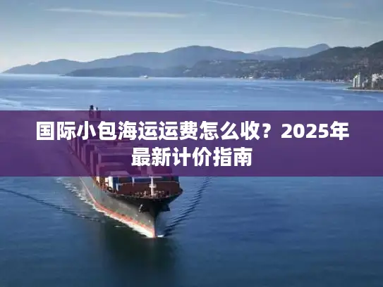 国际小包海运运费怎么收？2025年最新计价指南