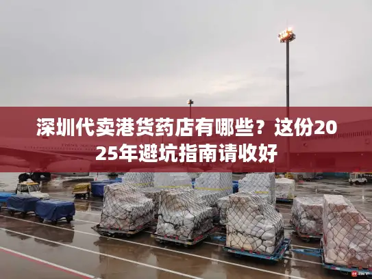 深圳代卖港货药店有哪些？这份2025年避坑指南请收好