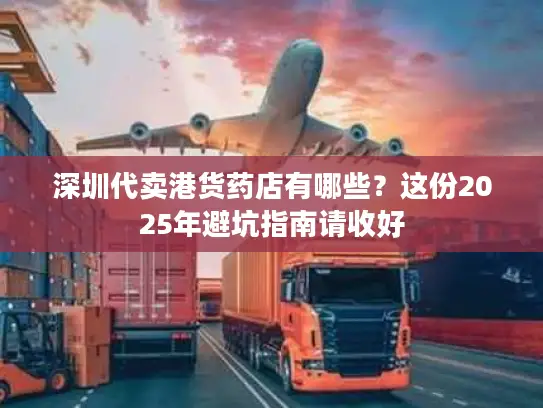 深圳代卖港货药店有哪些？这份2025年避坑指南请收好