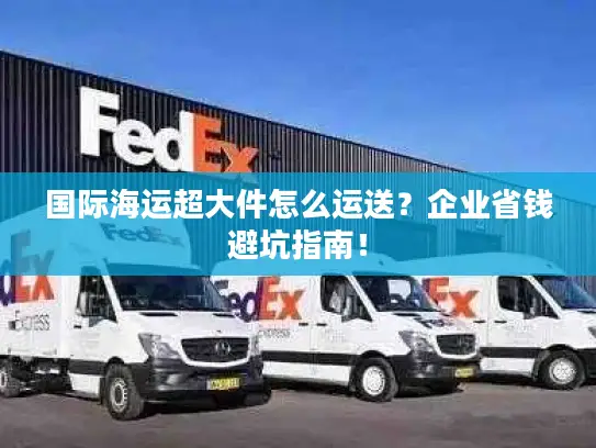 国际海运超大件怎么运送？企业省钱避坑指南！