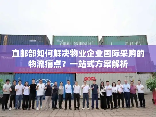 直邮部如何解决物业企业国际采购的物流痛点？一站式方案解析