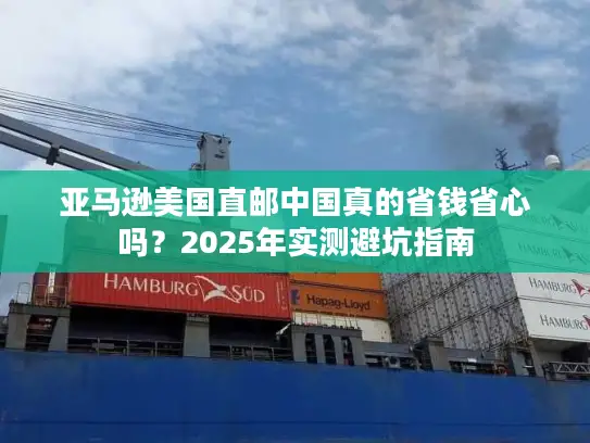 亚马逊美国直邮中国真的省钱省心吗？2025年实测避坑指南