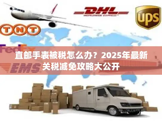 直邮手表被税怎么办？2025年最新关税减免攻略大公开