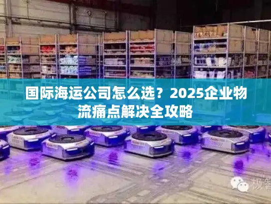国际海运公司怎么选？2025企业物流痛点解决全攻略