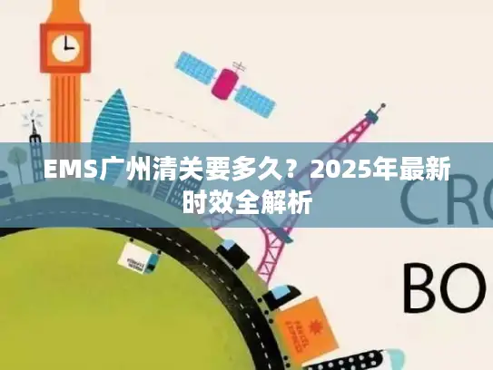 EMS广州清关要多久？2025年最新时效全解析