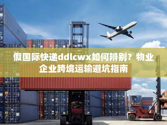 假国际快递ddlcwx如何辨别？物业企业跨境运输避坑指南