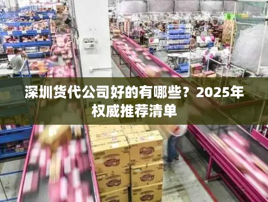 深圳货代公司好的有哪些？2025年权威推荐清单