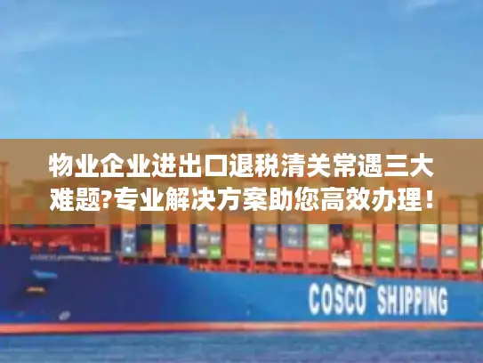 物业企业进出口退税清关常遇三大难题?专业解决方案助您高效办理！