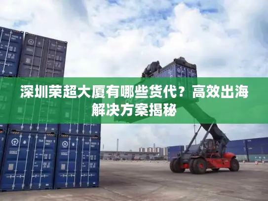 深圳荣超大厦有哪些货代？高效出海解决方案揭秘