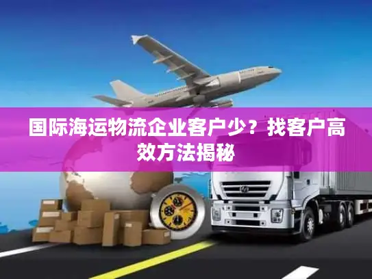 国际海运物流企业客户少？找客户高效方法揭秘