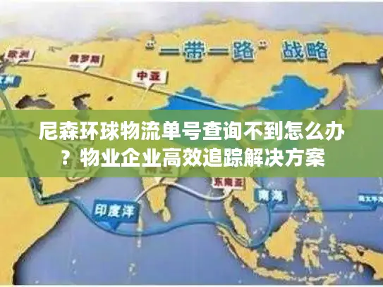 尼森环球物流单号查询不到怎么办？物业企业高效追踪解决方案