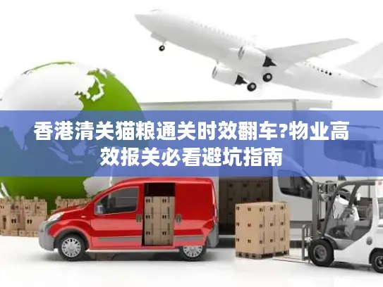 香港清关猫粮通关时效翻车?物业高效报关必看避坑指南
