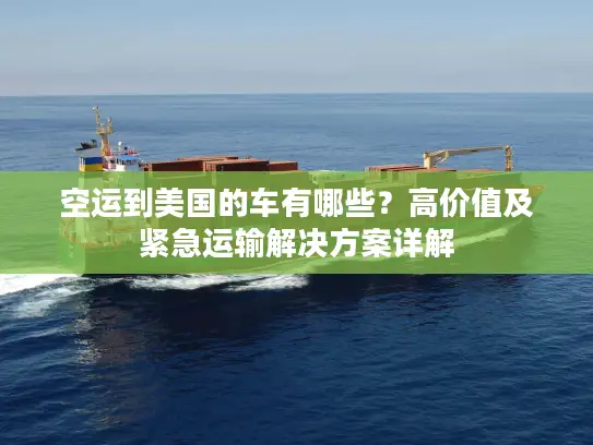 空运到美国的车有哪些？高价值及紧急运输解决方案详解