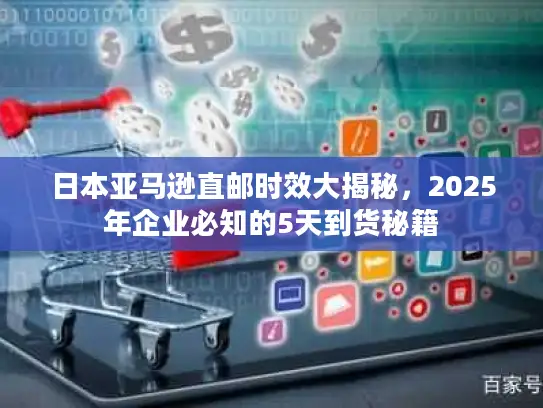 日本亚马逊直邮时效大揭秘，2025年企业必知的5天到货秘籍