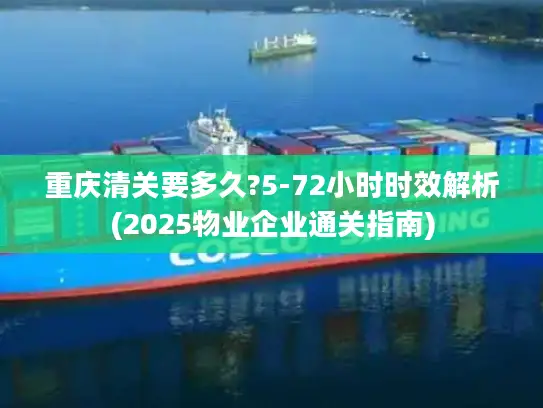 重庆清关要多久?5-72小时时效解析(2025物业企业通关指南)