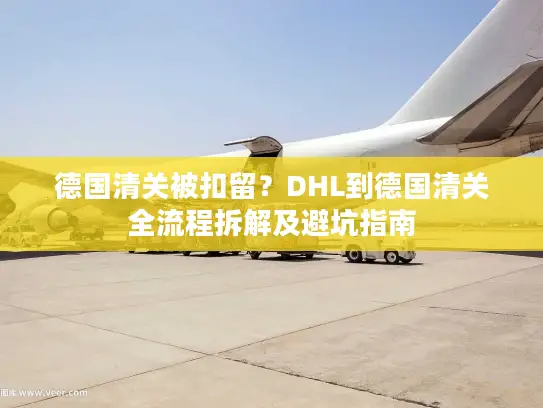 德国清关被扣留？DHL到德国清关全流程拆解及避坑指南