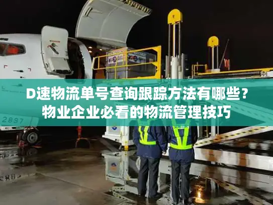 D速物流单号查询跟踪方法有哪些？物业企业必看的物流管理技巧