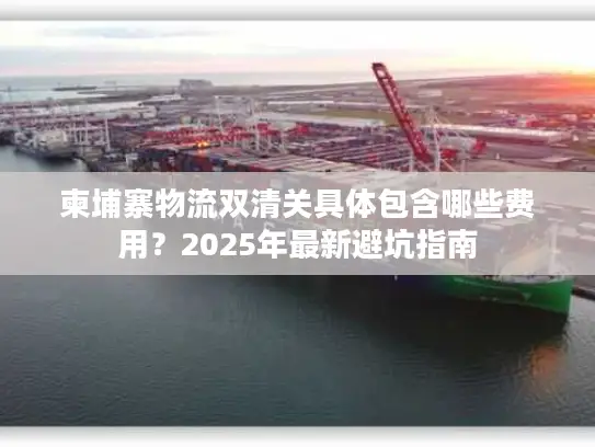 柬埔寨物流双清关具体包含哪些费用？2025年最新避坑指南