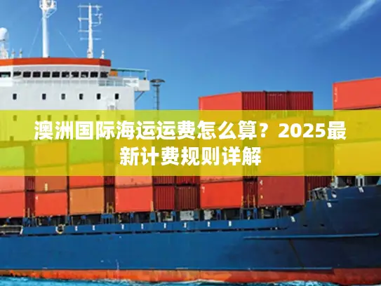 澳洲国际海运运费怎么算？2025最新计费规则详解