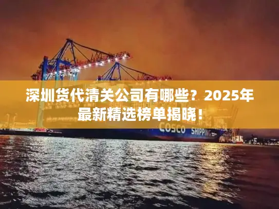 深圳货代清关公司有哪些？2025年最新精选榜单揭晓！