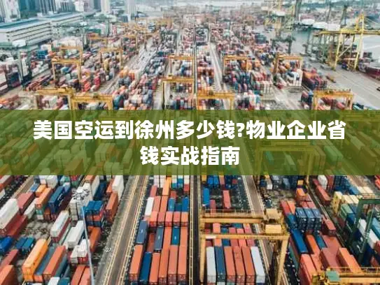 美国空运到徐州多少钱?物业企业省钱实战指南
