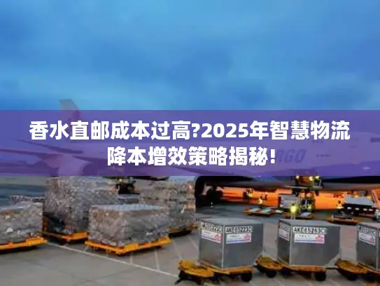 香水直邮成本过高?2025年智慧物流降本增效策略揭秘!