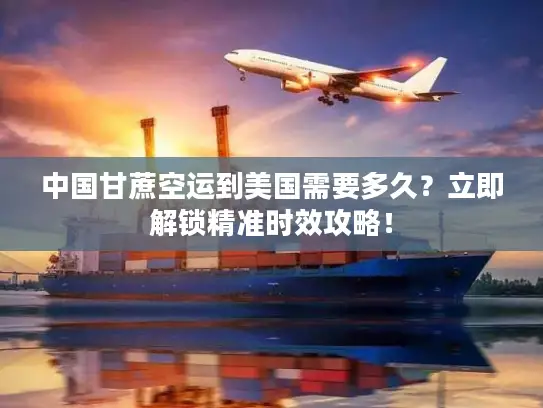中国甘蔗空运到美国需要多久？立即解锁精准时效攻略！