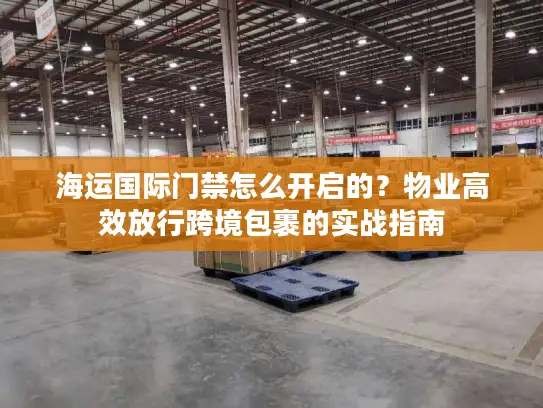 海运国际门禁怎么开启的？物业高效放行跨境包裹的实战指南