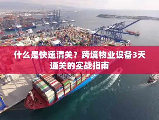 什么是快速清关？跨境物业设备3天通关的实战指南