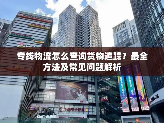 专线物流怎么查询货物追踪？最全方法及常见问题解析