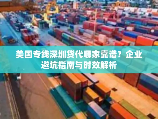 美国专线深圳货代哪家靠谱？企业避坑指南与时效解析