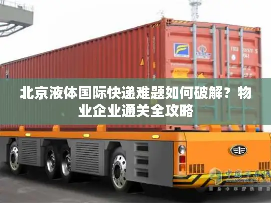 北京液体国际快递难题如何破解？物业企业通关全攻略