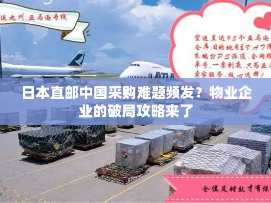 日本直邮中国采购难题频发？物业企业的破局攻略来了