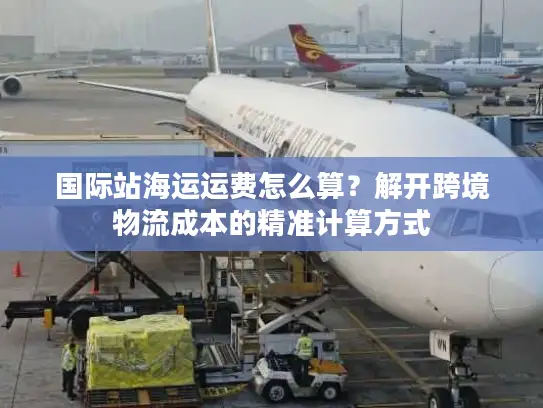 国际站海运运费怎么算？解开跨境物流成本的精准计算方式