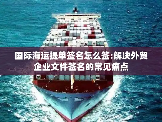 国际海运提单签名怎么签:解决外贸企业文件签名的常见痛点