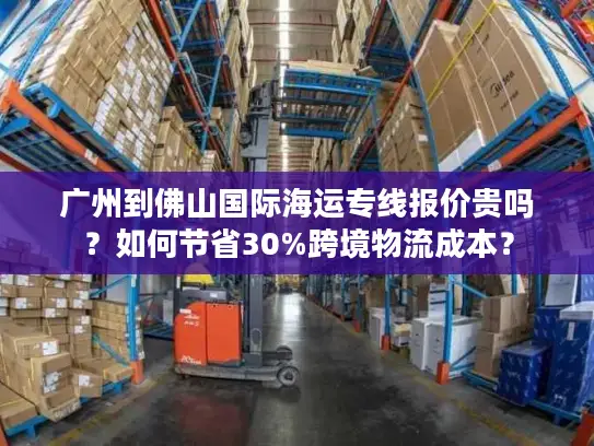 广州到佛山国际海运专线报价贵吗？如何节省30%跨境物流成本？